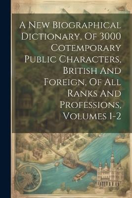 A New Biographical Dictionary, Of 3000 Cotemporary Public Characters, British And Foreign, Of All Ranks And Professions, Volumes 1-2 - Anonymous - cover