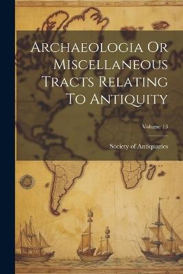 Archaeologia Or Miscellaneous Tracts Relating To Antiquity; Volume 13 - cover