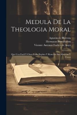 Medula De La Theologia Moral: Que Con Facil Y Claro Estilo Explica Y Resuelve Sus Materias Y Casos - Hermann Busenbaum ((S I )) - cover