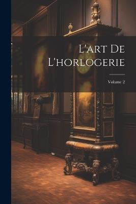 L'art De L'horlogerie; Volume 2 - Anonymous - cover