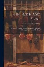 Fish, Flesh And Fowl: A Cook Book Of Valuable Recipes, All Of Which Have Been Thoroughly And Successfully Tested