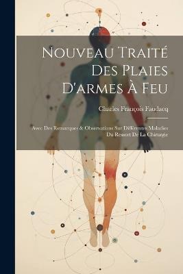 Nouveau Traité Des Plaies D'armes À Feu: Avec Des Remarques & Observations Sur Différentes Maladies Du Ressort De La Chirurgie - Charles François Faudacq - cover