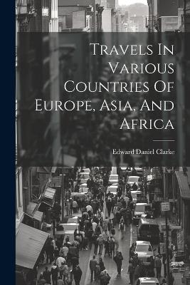 Travels In Various Countries Of Europe, Asia, And Africa - Edward Daniel Clarke - cover