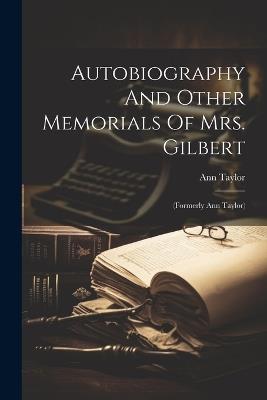 Autobiography And Other Memorials Of Mrs. Gilbert: (formerly Ann Taylor) - Ann Taylor - cover