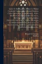 Sancti Bernardi Abbatis Primi Clarae-vallensis Opera Omnia Cum Genuina, Tum Spuria... Post Horstium Denuo Recognita, Repurgta Et In Meliorem Digesta Ordinem... Indicibusque Copiosissimis Locupletata, Et Illustrata, Tertiis Curis Domni Johannis Mabillon...