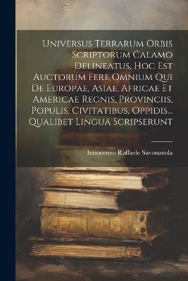 Universus Terrarum Orbis Scriptorum Calamo Delineatus, Hoc Est Auctorum Fere Omnium Qui De Europae, Asiae, Africae Et Americae Regnis, Provinciis, Populis, Civitatibus, Oppidis... Qualibet Lingua Scripserunt - Innocenzo Raffaele Savonarola - cover