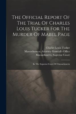 The Official Report Of The Trial Of Charles Louis Tucker For The Murder Of Mabel Page: In The Superior Court Of Massachusetts - Charles Louis Tucker - cover