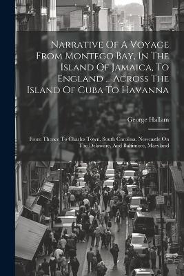 Narrative Of A Voyage From Montego Bay, In The Island Of Jamaica, To England ... Across The Island Of Cuba To Havanna: From Thence To Charles Town, South Carolina, Newcastle On The Delaware, And Baltimore, Maryland - George Hallam - cover