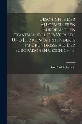 Geschichte der allgemeineren Europäischen Staatshändel des vorigen und jetzigen Jahrhunderts im Grundrisse als der Europäischen Geschichte. - Gottfried Achenwall - cover