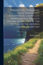 The History Of Ireland, From The Earliest Authentic Accounts [an Abridgment Of Leland's History Of Ireland] By The Editors Of The Modern Universal History