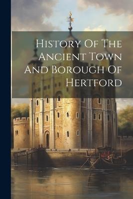 History Of The Ancient Town And Borough Of Hertford - Anonymous - cover