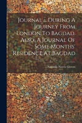 Journal ... During A Journey From London To Bagdad. Also, A Journal Of Some Months' Residence At Bagdad - Anthony Norris Groves - cover