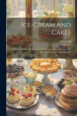 Ice-cream And Cakes: A New Collection Of Standard Fresh And Original Receipts For Household And Commercial Use - cover