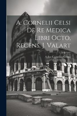 A. Cornelii Celsi De Re Medica Libri Octo, Recens. J. Valart - Aulus Cornelius Celsus - cover