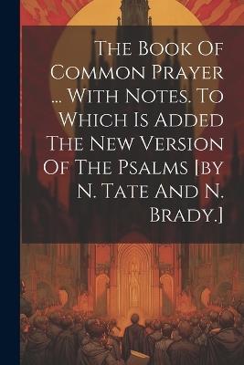 The Book Of Common Prayer ... With Notes. To Which Is Added The New Version Of The Psalms [by N. Tate And N. Brady.] - Anonymous - cover