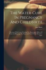 The Water-cure In Pregnancy And Childbirth: Illustrated With Cases, Showing The Remarkable Effects Of Water In Mitigating The Pains And Perils Of The Parturient State