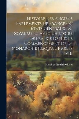 Histoire Des Anciens Parlements De France Ou États Généraux Du Royaume [...] Avec L'histoire De France Depuis Le Commencement De La Monarchie Jusqu'à Charles Viii - Henri De Boulainvilliers - cover