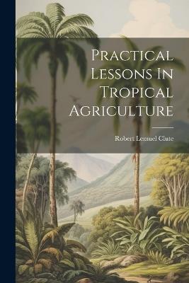 Practical Lessons In Tropical Agriculture - Robert Lemuel Clute - cover