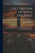 The Christian Sacrifice Explained: In A Charge Delivered In Part To The Middlesex Clergy At St. Clement-danes, April The 20th, 1738. To Which Is Added An Appendix. By Daniel Waterland,