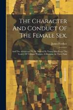 The Character And Conduct Of The Female Sex,: And The Advantages To Be Derived By Young Men From The Society Of Virtuous Women. A Dicourse, In Three Parts