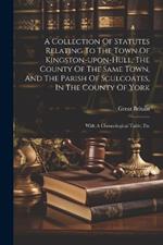 A Collection Of Statutes Relating To The Town Of Kingston-upon-hull, The County Of The Same Town, And The Parish Of Sculcoates, In The County Of York: With A Chronological Table, Etc