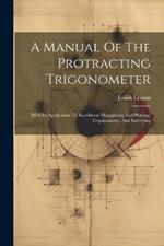 A Manual Of The Protracting Trigonometer: With Its Application To Rectilinear Draughting And Plotting, Trigonometry, And Surveying