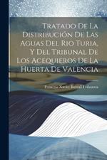 Tratado De La Distribución De Las Aguas Del Rio Turia, Y Del Tribunal De Los Acequieros De La Huerta De Valencia