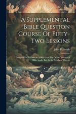 A Supplemental Bible Question Course Of Fifty-two Lessons: Designed In No Case As A Substitute For Other Courses Of Bible Study, But As An Auxiliary Thereto