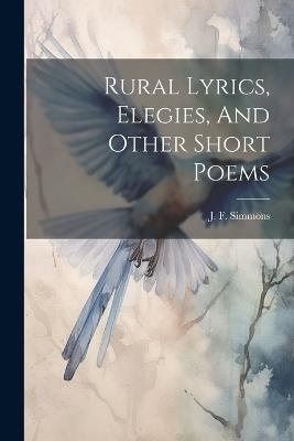 Rural Lyrics, Elegies, And Other Short Poems - J F Simmons - cover