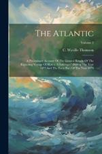 The Atlantic: A Preliminary Account Of The General Results Of The Exploring Voyage Of H.m.s. 