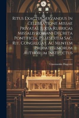 Ritus Exactus Servandus In Celebratione Missae Privatae Juxta Rubricas Missalis Romani Decreta Pontificia, Praesertim Sac. Rit. Congregat. Ac Mentem Probatissimorum Authorum Instructus - Constantin Hagerer - cover