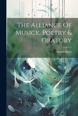 The Alliance Of Musick, Poetry & Oratory - Anselm Bayly - cover