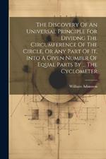 The Discovery Of An Universal Principle For Dividng The Circumference Of The Circle, Or Any Part Of It, Into A Given Number Of Equal Parts By ... The Cyclometer