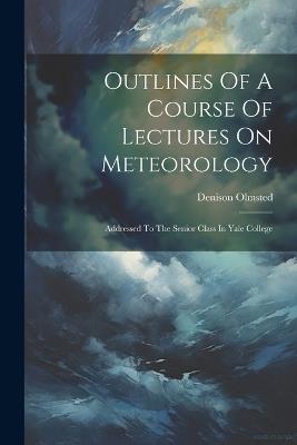 Outlines Of A Course Of Lectures On Meteorology: Addressed To The Senior Class In Yale College - Denison Olmsted - cover