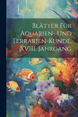 Blätter für Aquarien- und Terrarien-Kunde, XVIII. Jahrgang - Anonymous - cover