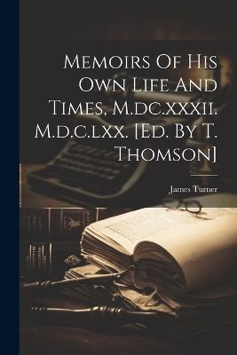 Memoirs Of His Own Life And Times, M.dc.xxxii. M.d.c.lxx. [ed. By T. Thomson] - James Turner (Sir ) - cover