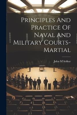 Principles And Practice Of Naval And Military Courts-martial - John M'Arthur - cover