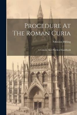 Procedure At The Roman Curia: A Concise And Practical Handbook - Nikolaus Hilling - cover