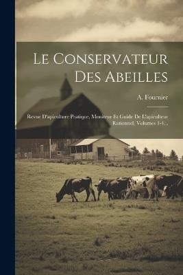 Le Conservateur Des Abeilles: Revue D'apiculture Pratique, Moniteur Et Guide De L'apiculteur Rationnel, Volumes 1-4... - A Fournier - cover