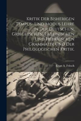 Kritik der bisherigen Tempus- und Modus Lehre in der deutschen, griechischen, lateinischen und hebräischen Grammatik und der philologischen Kritik. - Ernst A Fritsch - cover