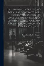 Jurisprudencia Práctica Ó Fórmulas Contractuales Comentadas Segun Las Leyes Comunes, Y Segun La Ley Hipotecaria, Aplicada Á Todas Las Provincias De España, Volume 1...