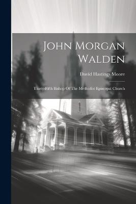 John Morgan Walden: Thirty-fifth Bishop Of The Methodist Episcopal Church - David Hastings Moore - cover