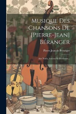 Musique Des Chansons De [pierre-jean] Béranger: Airs Notés, Anciens Et Modernes... - cover