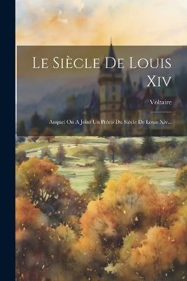 Le Siècle De Louis Xiv: Auquel On A Joint Un Précis Du Siècle De Louis Xiv... - cover