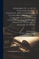 Mémoires De La Vie De Théodore-agrippa D'aubigné. Avec Les Mémoires De Frederic Maurice De La Tour, Une Relation De La Cour De France En 1700 Par Priolo Et L'histoire De Madame De Mucy...