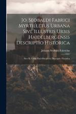 Jo. Seobaldi Fabrici Myrtilletus Urbana Sive Illustris Urbis Haidelbergensis Descriptio Historica: Sive Ill. Urbis Haidelbergensis Descriptio Historica