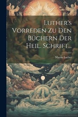 Luther's Vorreden Zu Den Büchern Der Heil. Schrift... - Martin Luther - cover