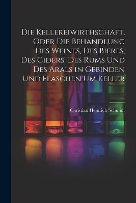 Die Kellereiwirthschaft, oder die Behandlung des Weines, des Bieres, des Ciders, des Rums und des Arals in Gebinden und Flaschen um Keller - Christian Heinrich Schmidt - cover