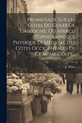 Promenade Sur Les Côtes Du Golfe De Gascogne, Ou Aperçu Topographique Physique Et Médical Des Côtes Occidentales De Ce Même Golfe... - J Thore - cover