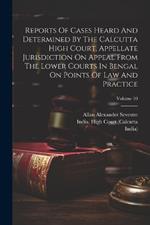 Reports Of Cases Heard And Determined By The Calcutta High Court, Appellate Jurisdiction On Appeal From The Lower Courts In Bengal On Points Of Law And Practice; Volume 10